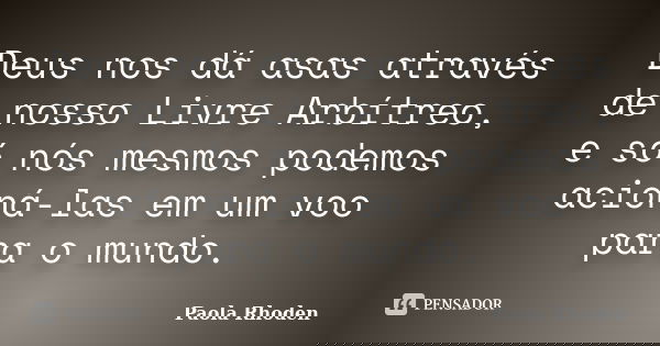 Deus nos dá asas através de nosso Livre Arbítreo, e só nós mesmos podemos acioná-las em um voo para o mundo.... Frase de Paola Rhoden.