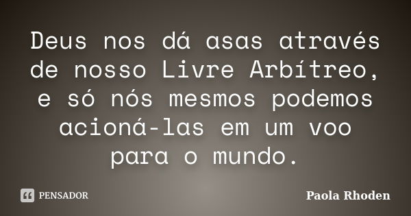 Deus nos dá asas através de nosso Livre Arbítreo, e só nós mesmos podemos acioná-las em um voo para o mundo.... Frase de Paola Rhoden.