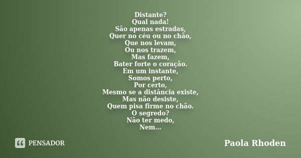 Distante? Qual nada! São apenas estradas, Quer no céu ou no chão, Que nos levam, Ou nos trazem, Mas fazem, Bater forte o coração. Em um instante, Somos perto, P... Frase de Paola Rhoden.