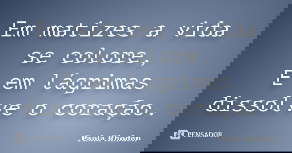 Em matizes a vida se colore, E em lágrimas dissolve o coração.... Frase de Paola Rhoden.