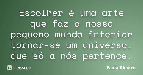 Escolher é uma arte que faz o nosso pequeno mundo interior tornar-se um universo, que só a nós pertence.... Frase de Paola Rhoden.