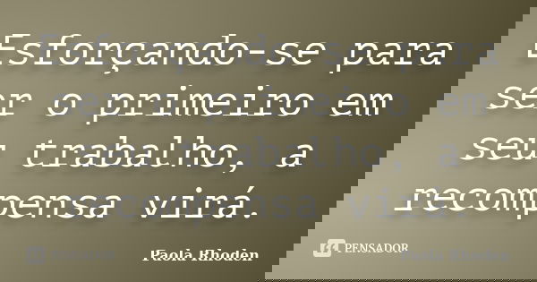 Esforçando-se para ser o primeiro em seu trabalho, a recompensa virá.... Frase de Paola Rhoden.