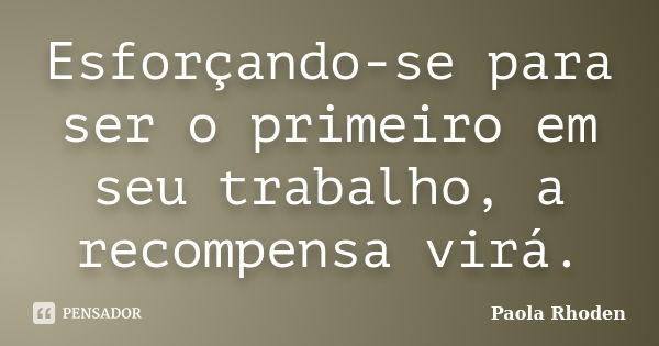 Esforçando-se para ser o primeiro em seu trabalho, a recompensa virá.... Frase de Paola Rhoden.