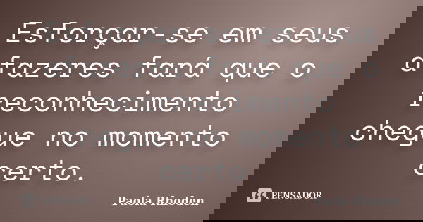 Esforçar-se em seus afazeres fará que o reconhecimento chegue no momento certo.... Frase de Paola Rhoden.