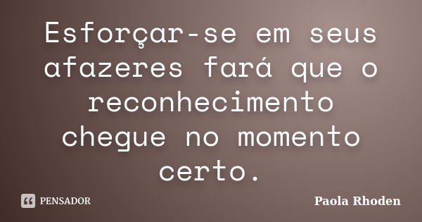 Esforçar-se em seus afazeres fará que o reconhecimento chegue no momento certo.... Frase de Paola Rhoden.