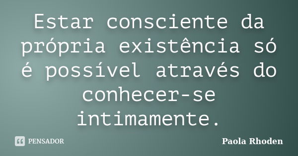 Estar consciente da própria existência só é possível através do conhecer-se intimamente.... Frase de Paola Rhoden.