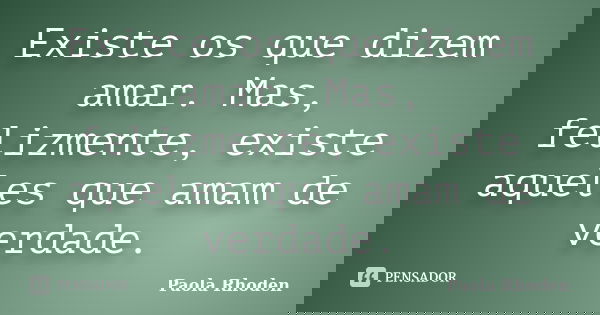 Existe os que dizem amar. Mas, felizmente, existe aqueles que amam de verdade.... Frase de Paola Rhoden.
