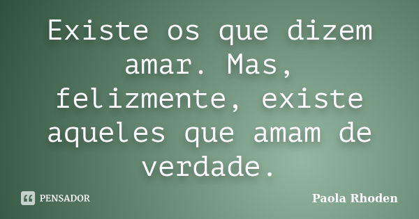 Existe os que dizem amar. Mas, felizmente, existe aqueles que amam de verdade.... Frase de Paola Rhoden.