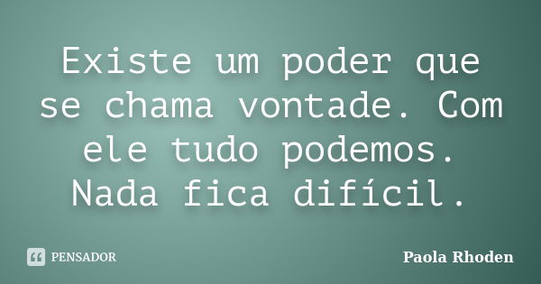 Existe um poder que se chama vontade. Com ele tudo podemos. Nada fica difícil.... Frase de Paola Rhoden.