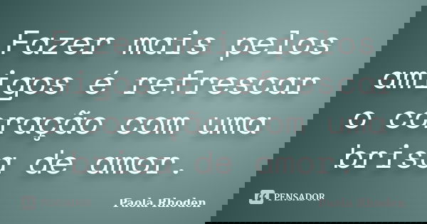 Fazer mais pelos amigos é refrescar o coração com uma brisa de amor.... Frase de Paola Rhoden.