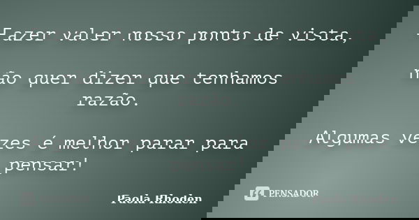 Fazer valer nosso ponto de vista, não quer dizer que tenhamos razão. Algumas vezes é melhor parar para pensar!... Frase de Paola Rhoden.
