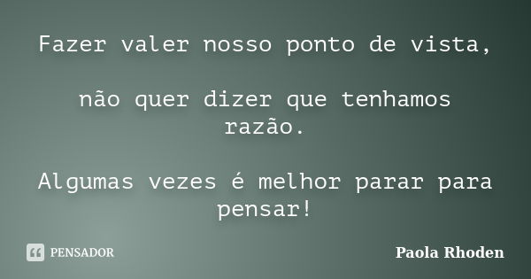 Fazer valer nosso ponto de vista, não quer dizer que tenhamos razão. Algumas vezes é melhor parar para pensar!... Frase de Paola Rhoden.