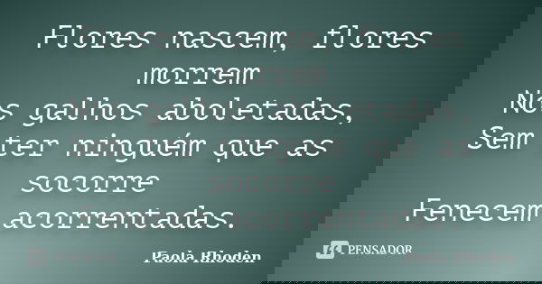 Flores nascem, flores morrem Nos galhos aboletadas, Sem ter ninguém que as socorre Fenecem acorrentadas.... Frase de Paola Rhoden.