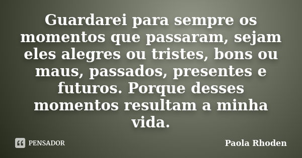 Guardarei para sempre os momentos que passaram, sejam eles alegres ou tristes, bons ou maus, passados, presentes e futuros. Porque desses momentos resultam a mi... Frase de Paola Rhoden.