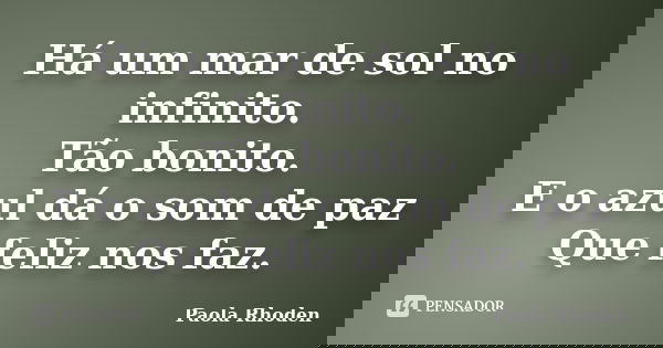 Há um mar de sol no infinito. Tão bonito. E o azul dá o som de paz Que feliz nos faz.... Frase de Paola Rhoden.