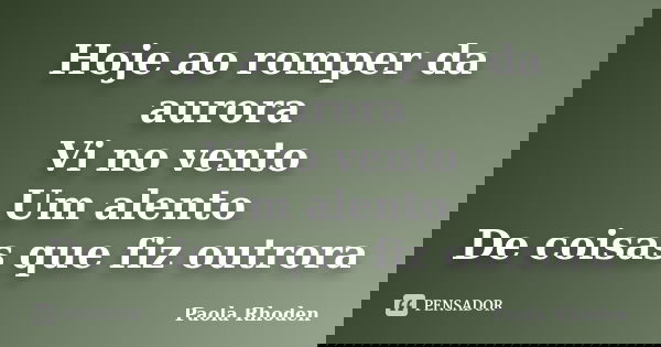 Hoje ao romper da aurora Vi no vento Um alento De coisas que fiz outrora... Frase de Paola Rhoden.