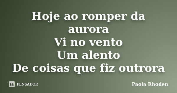 Hoje ao romper da aurora Vi no vento Um alento De coisas que fiz outrora... Frase de Paola Rhoden.