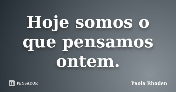 Hoje somos o que pensamos ontem.... Frase de Paola Rhoden.