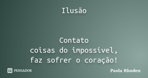 Ilusão Contato coisas do impossível, faz sofrer o coração!... Frase de Paola Rhoden.