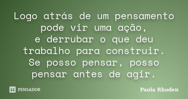 Logo atrás de um pensamento pode vir uma ação, e derrubar o que deu trabalho para construir. Se posso pensar, posso pensar antes de agir.... Frase de Paola Rhoden.