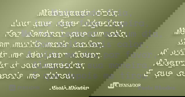 Madrugada fria, Lua que foge ligeira, Me fez lembrar que um dia, Com muito mais calor, A vida me deu por favor, Alegria à sua maneira, E que depois me tirou.... Frase de Paola Rhoden.