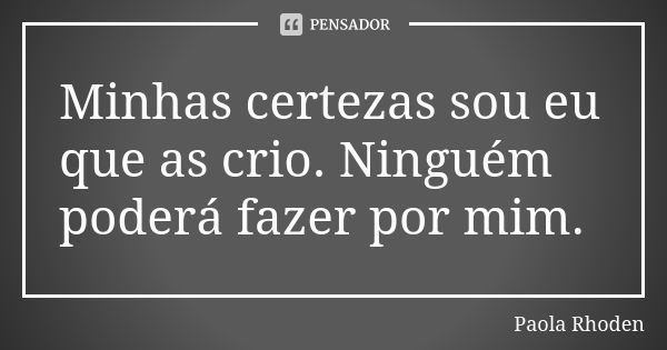 Minhas certezas sou eu que as crio. Ninguém poderá fazer por mim.... Frase de Paola Rhoden.