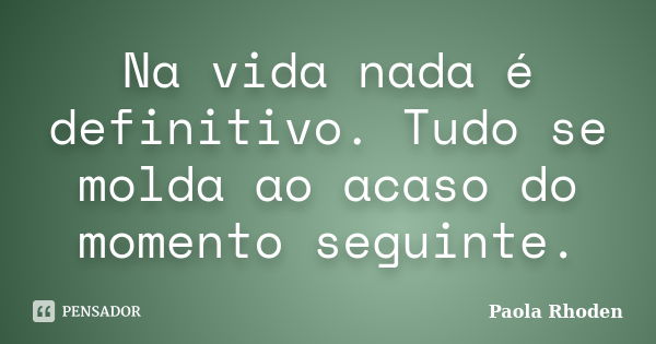 Na vida nada é definitivo. Tudo se molda ao acaso do momento seguinte.... Frase de Paola Rhoden.