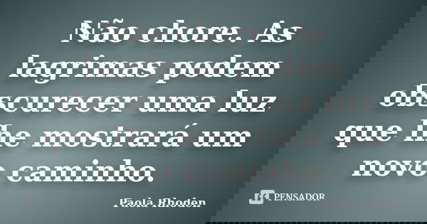 Não chore. As lagrimas podem obscurecer uma luz que lhe mostrará um novo caminho.... Frase de Paola Rhoden.