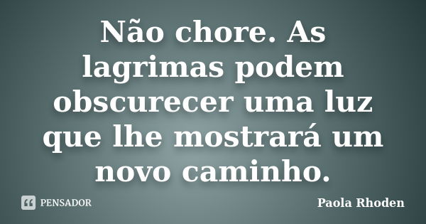 Não chore. As lagrimas podem obscurecer uma luz que lhe mostrará um novo caminho.... Frase de Paola Rhoden.