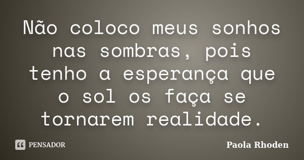 Não coloco meus sonhos nas sombras, pois tenho a esperança que o sol os faça se tornarem realidade.... Frase de Paola Rhoden.