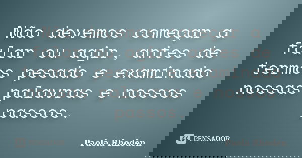 Não devemos começar a falar ou agir, antes de termos pesado e examinado nossas palavras e nossos passos.... Frase de Paola Rhoden.