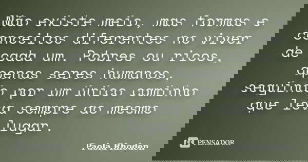 Não existe meio, mas formas e conceitos diferentes no viver de cada um. Pobres ou ricos, apenas seres humanos, seguindo por um único caminho que leva sempre ao ... Frase de Paola Rhoden.