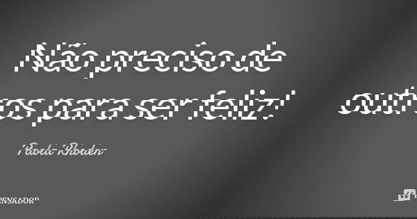 Não preciso de outros para ser feliz!... Frase de Paola Rhoden.