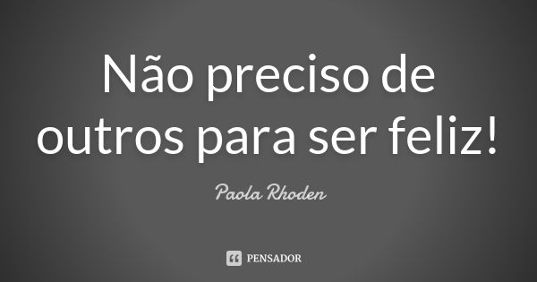 Não preciso de outros para ser feliz!... Frase de Paola Rhoden.