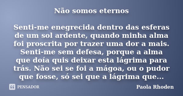 Não somos eternos Senti-me enegrecida dentro das esferas de um sol ardente, quando minha alma foi proscrita por trazer uma dor a mais. Senti-me sem defesa, porq... Frase de Paola Rhoden.