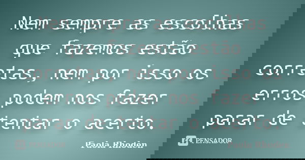 Nem sempre as escolhas que fazemos estão corretas, nem por isso os erros podem nos fazer parar de tentar o acerto.... Frase de Paola Rhoden.