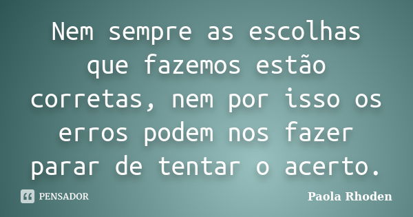 Nem sempre as escolhas que fazemos estão corretas, nem por isso os erros podem nos fazer parar de tentar o acerto.... Frase de Paola Rhoden.