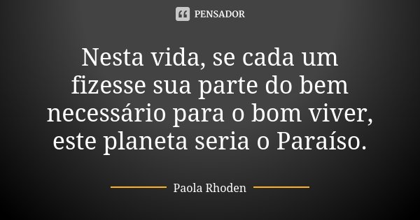 Nesta vida, se cada um fizesse sua parte do bem necessário para o bom viver, este planeta seria o Paraíso.... Frase de Paola Rhoden.