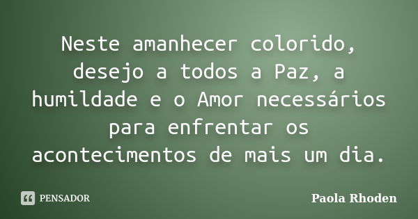 Neste amanhecer colorido, desejo a todos a Paz, a humildade e o Amor necessários para enfrentar os acontecimentos de mais um dia.... Frase de Paola Rhoden.