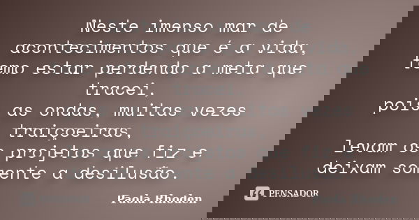 Neste imenso mar de acontecimentos que é a vida, temo estar perdendo a meta que tracei, pois as ondas, muitas vezes traiçoeiras, levam os projetos que fiz e dei... Frase de Paola Rhoden.