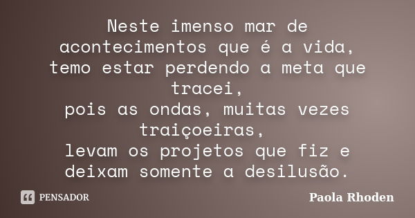 Neste imenso mar de acontecimentos que é a vida, temo estar perdendo a meta que tracei, pois as ondas, muitas vezes traiçoeiras, levam os projetos que fiz e dei... Frase de Paola Rhoden.