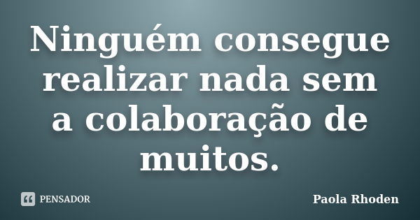 Ninguém consegue realizar nada sem a colaboração de muitos.... Frase de Paola Rhoden.