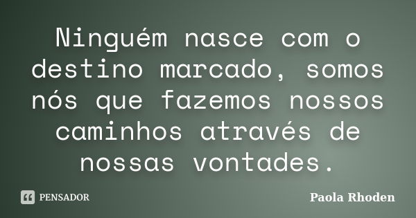 Ninguém nasce com o destino marcado, somos nós que fazemos nossos caminhos através de nossas vontades.... Frase de Paola Rhoden.