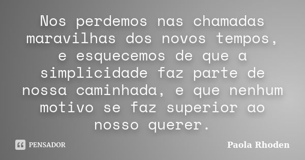 Nos perdemos nas chamadas maravilhas dos novos tempos, e esquecemos de que a simplicidade faz parte de nossa caminhada, e que nenhum motivo se faz superior ao n... Frase de Paola Rhoden.