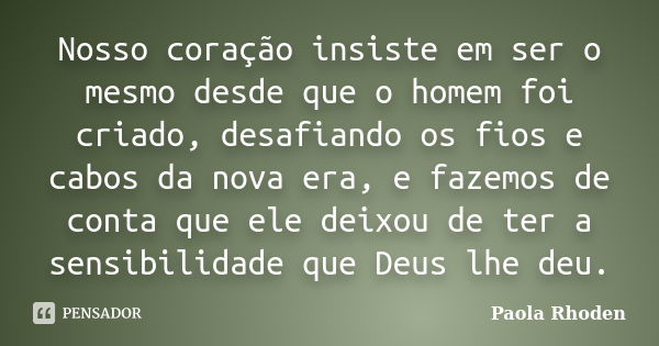 Nosso coração insiste em ser o mesmo desde que o homem foi criado, desafiando os fios e cabos da nova era, e fazemos de conta que ele deixou de ter a sensibilid... Frase de Paola Rhoden.