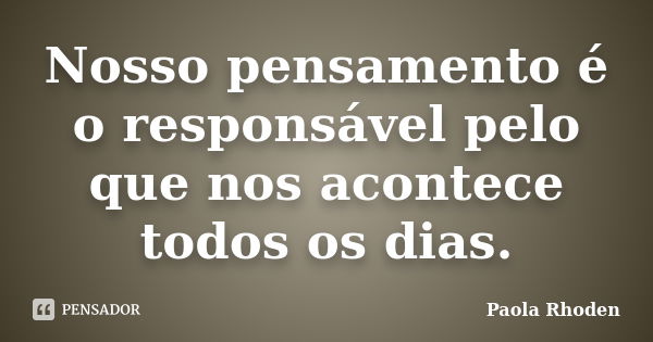 Nosso pensamento é o responsável pelo que nos acontece todos os dias.... Frase de Paola Rhoden.