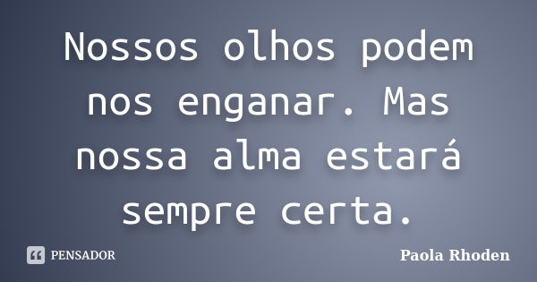 Nossos olhos podem nos enganar. Mas nossa alma estará sempre certa.... Frase de Paola Rhoden.