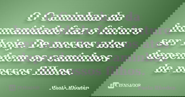O Caminhar da humanidade faz o futuro ser hoje. De nossos atos dependem os caminhos de nossos filhos.... Frase de Paola Rhoden.