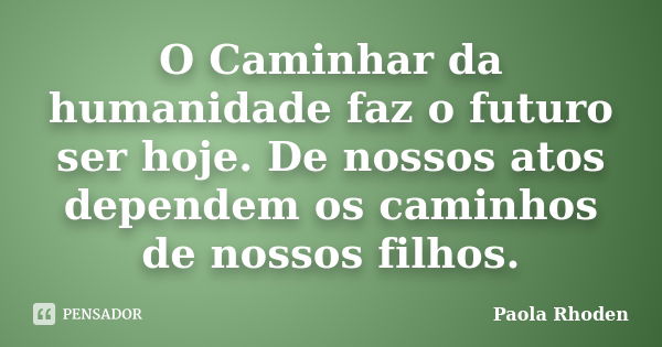 O Caminhar da humanidade faz o futuro ser hoje. De nossos atos dependem os caminhos de nossos filhos.... Frase de Paola Rhoden.