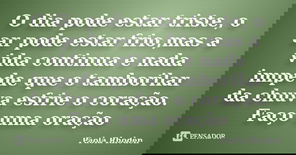 O dia pode estar triste, o ar pode estar frio,mas a vida continua e nada impede que o tamborilar da chuva esfrie o coração. Faço uma oração... Frase de Paola Rhoden.